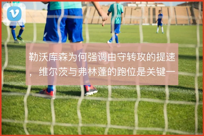 勒沃库森为何强调由守转攻的提速，维尔茨与弗林蓬的跑位是关键一环