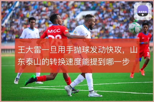 王大雷一旦用手抛球发动快攻，山东泰山的转换速度能提到哪一步