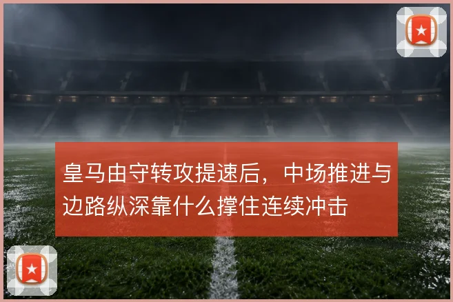 皇马由守转攻提速后，中场推进与边路纵深靠什么撑住连续冲击
