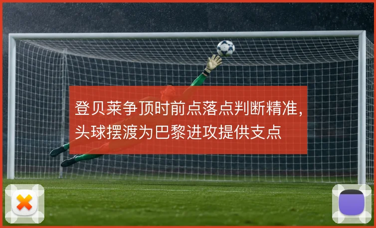 登贝莱争顶时前点落点判断精准，头球摆渡为巴黎进攻提供支点