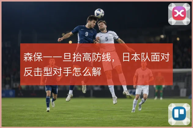 森保一一旦抬高防线，日本队面对反击型对手怎么解
