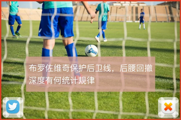 布罗佐维奇保护后卫线，后腰回撤深度有何统计规律