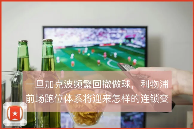 一旦加克波频繁回撤做球，利物浦前场跑位体系将迎来怎样的连锁变化