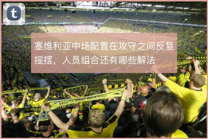 塞维利亚中场配置在攻守之间反复摇摆,人员组合还有哪些解法