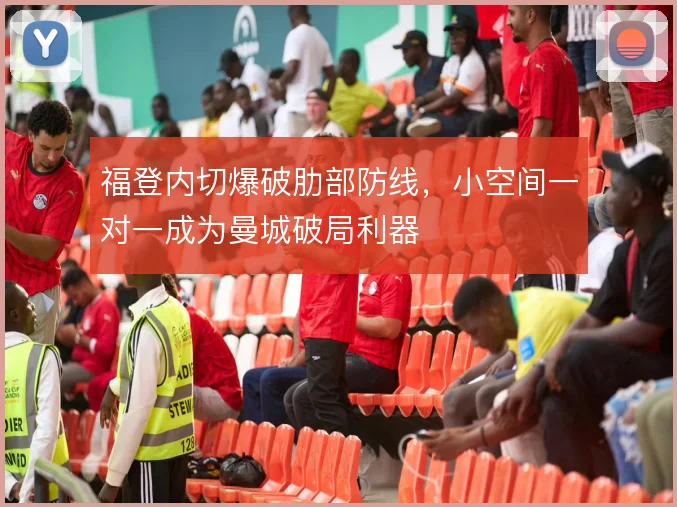福登内切爆破肋部防线，小空间一对一成为曼城破局利器