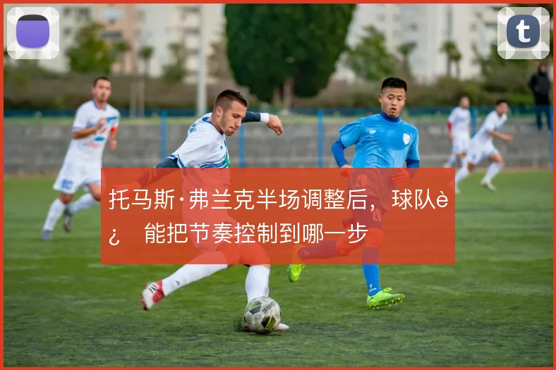托马斯·弗兰克半场调整后，球队还能把节奏控制到哪一步
