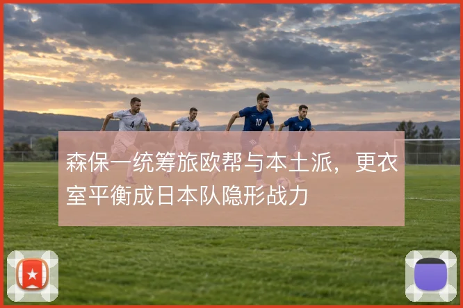 森保一统筹旅欧帮与本土派，更衣室平衡成日本队隐形战力