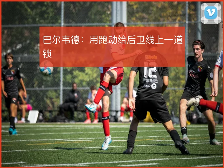 巴尔韦德：用跑动给后卫线上一道锁