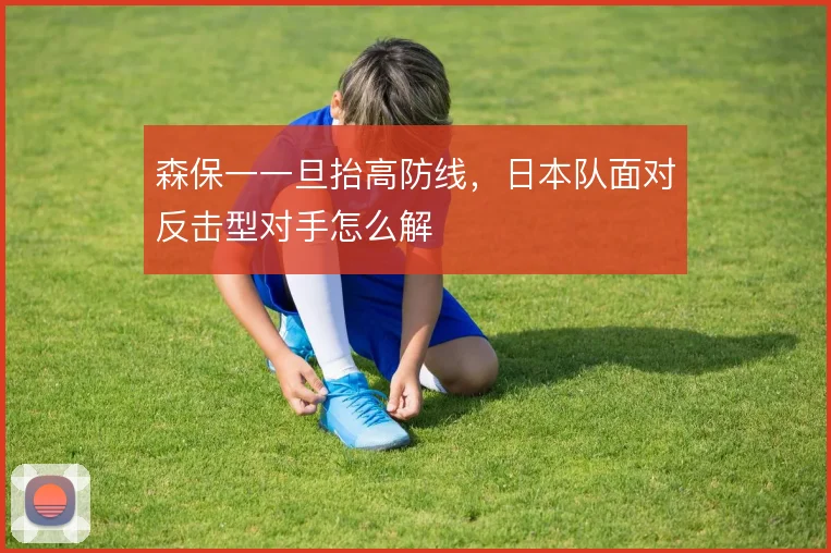 森保一一旦抬高防线,日本队面对反击型对手怎么解