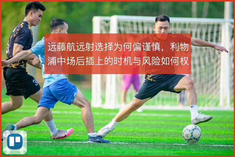 远藤航远射选择为何偏谨慎，利物浦中场后插上的时机与风险如何权衡