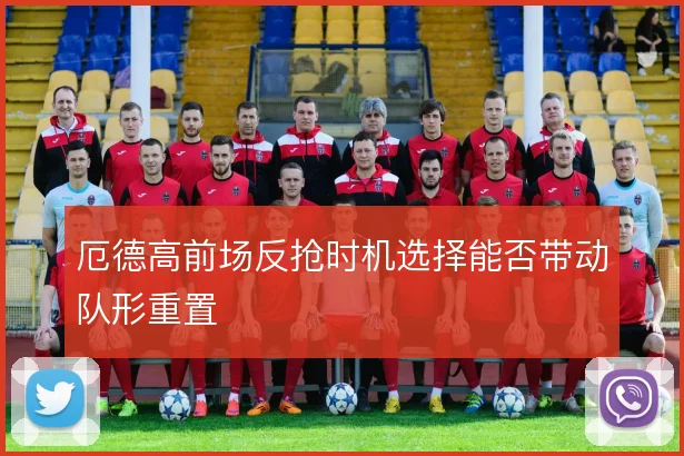 厄德高前场反抢时机选择能否带动队形重置