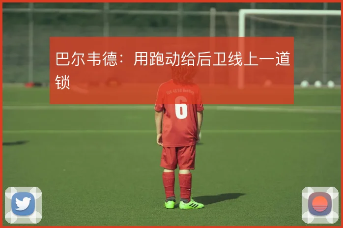 巴尔韦德：用跑动给后卫线上一道锁