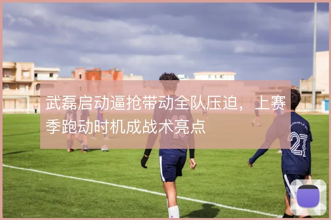 武磊启动逼抢带动全队压迫，上赛季跑动时机成战术亮点