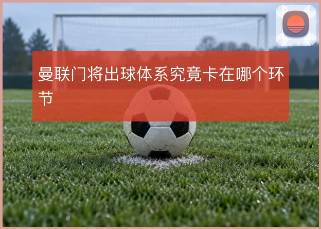 曼联门将出球体系究竟卡在哪个环节