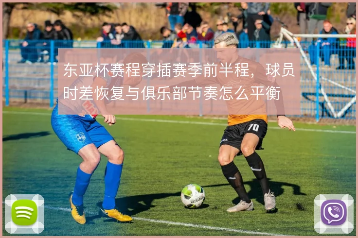 东亚杯赛程穿插赛季前半程，球员时差恢复与俱乐部节奏怎么平衡
