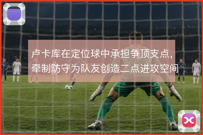 卢卡库在定位球中承担争顶支点，牵制防守为队友创造二点进攻空间