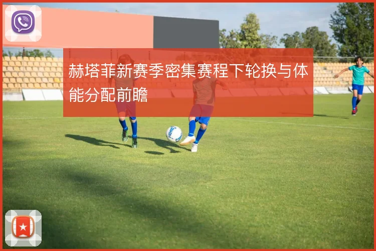 赫塔菲新赛季密集赛程下轮换与体能分配前瞻