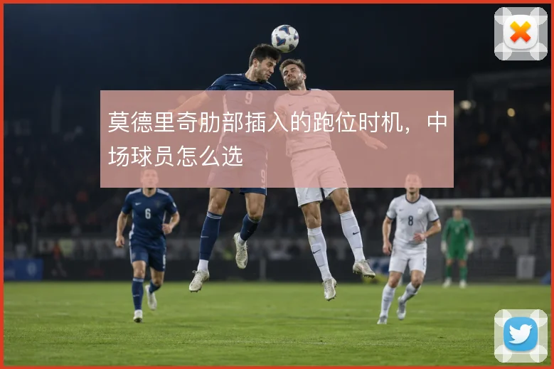 莫德里奇肋部插入的跑位时机,中场球员怎么选