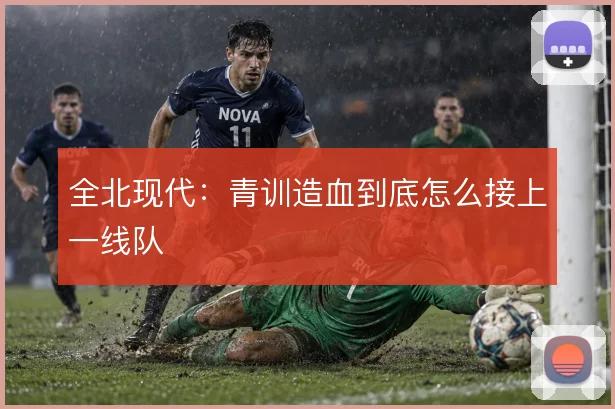 全北现代：青训造血到底怎么接上一线队