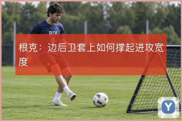 根克：边后卫套上如何撑起进攻宽度