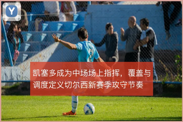 凯塞多成为中场场上指挥，覆盖与调度定义切尔西新赛季攻守节奏