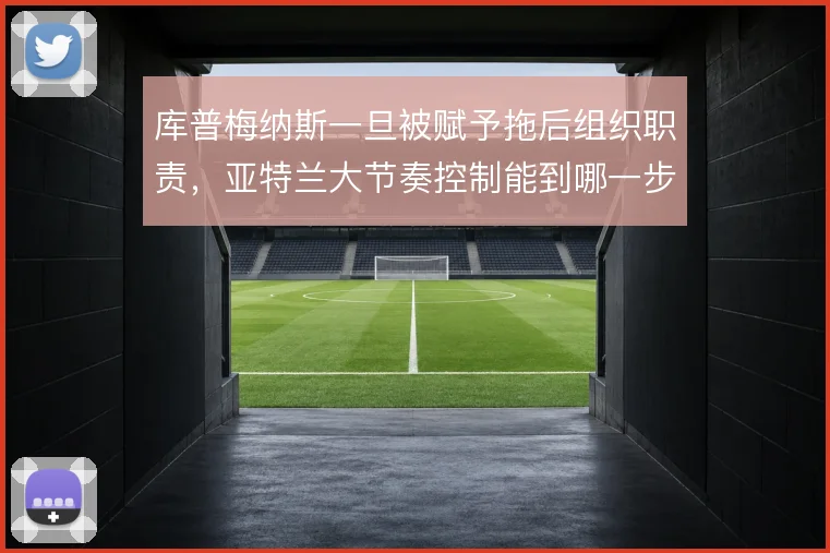库普梅纳斯一旦被赋予拖后组织职责,亚特兰大节奏控制能到哪一步