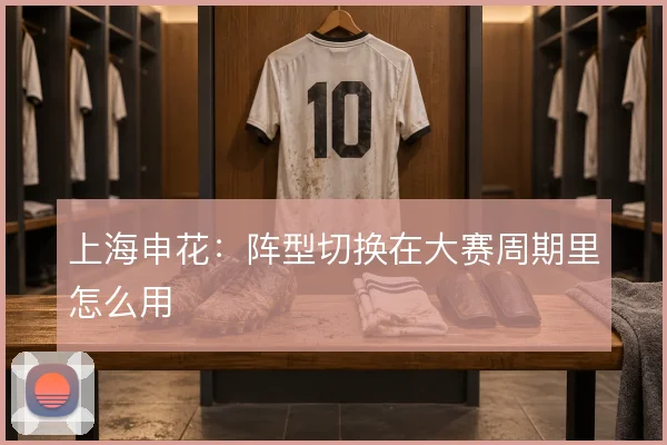 上海申花:阵型切换在大赛周期里怎么用