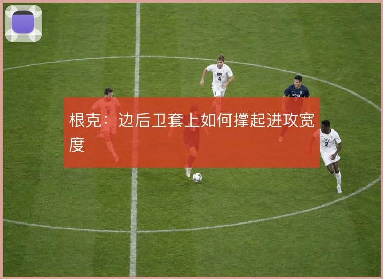 根克:边后卫套上如何撑起进攻宽度