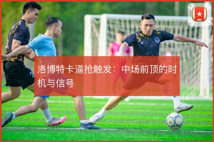 洛博特卡逼抢触发:中场前顶的时机与信号