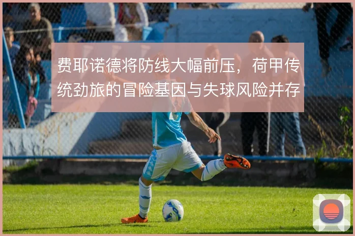 费耶诺德将防线大幅前压，荷甲传统劲旅的冒险基因与失球风险并存