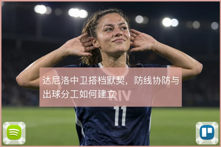 达尼洛中卫搭档默契，防线协防与出球分工如何建立