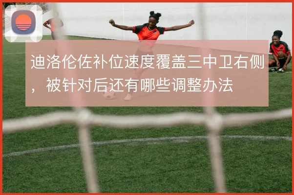 迪洛伦佐补位速度覆盖三中卫右侧，被针对后还有哪些调整办法