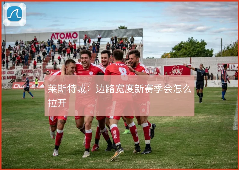 莱斯特城：边路宽度新赛季会怎么拉开