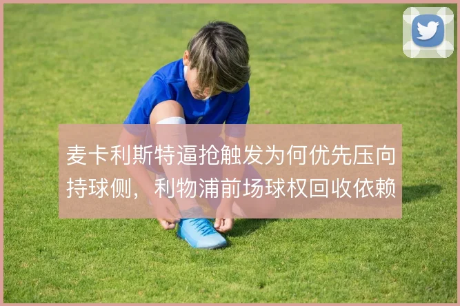 麦卡利斯特逼抢触发为何优先压向持球侧,利物浦前场球权回收依赖其选位