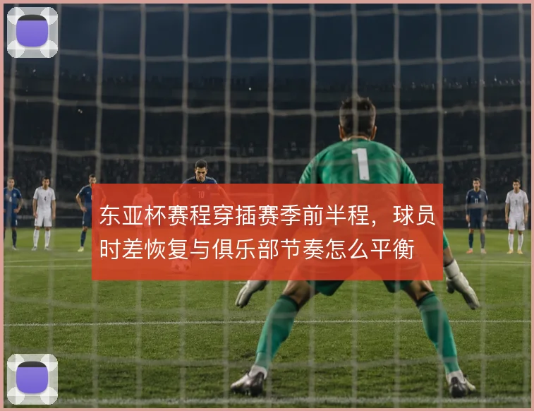 东亚杯赛程穿插赛季前半程，球员时差恢复与俱乐部节奏怎么平衡