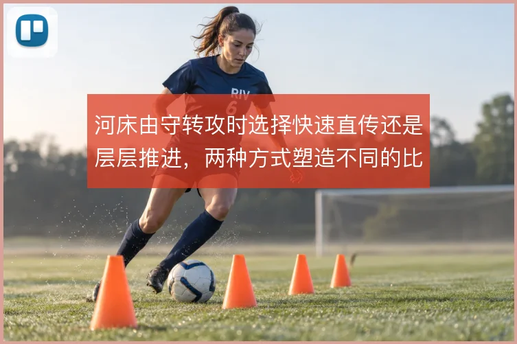 河床由守转攻时选择快速直传还是层层推进，两种方式塑造不同的比赛节奏