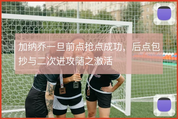 加纳乔一旦前点抢点成功，后点包抄与二次进攻随之激活