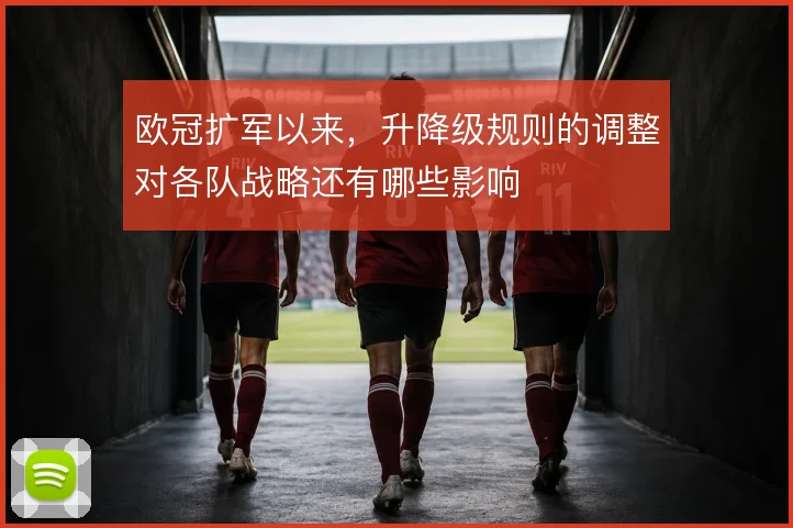 欧冠扩军以来，升降级规则的调整对各队战略还有哪些影响