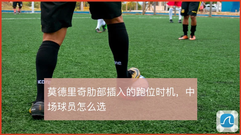 莫德里奇肋部插入的跑位时机,中场球员怎么选