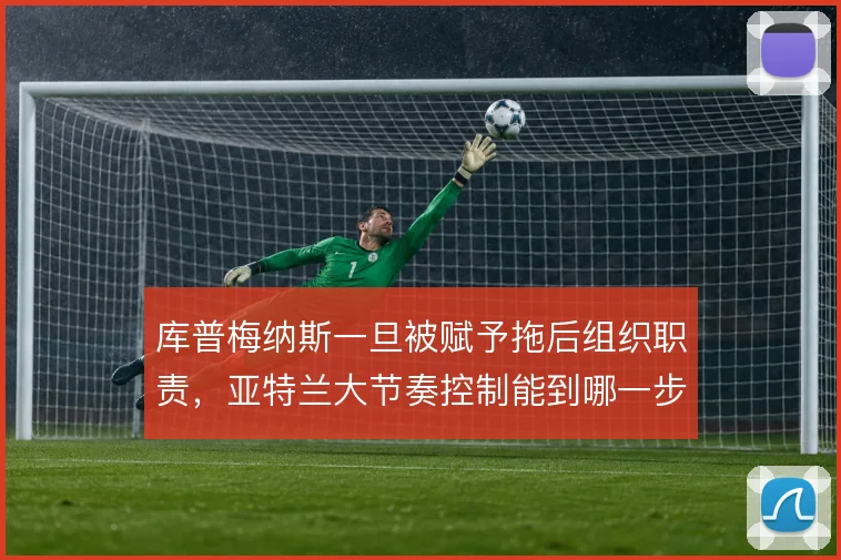 库普梅纳斯一旦被赋予拖后组织职责,亚特兰大节奏控制能到哪一步