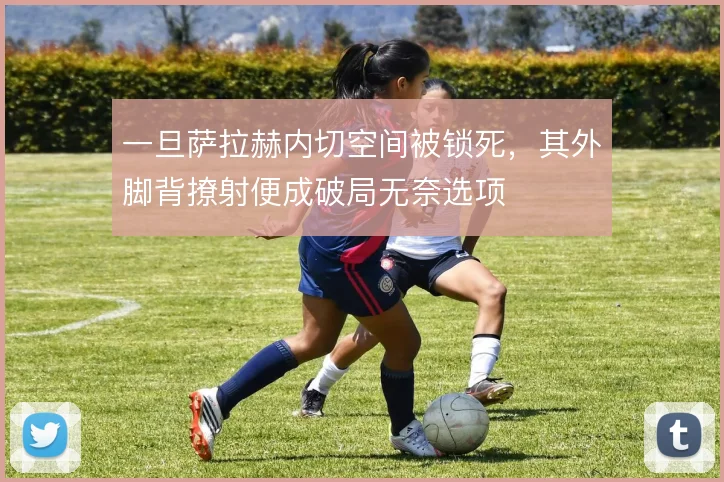 一旦萨拉赫内切空间被锁死,其外脚背撩射便成破局无奈选项
