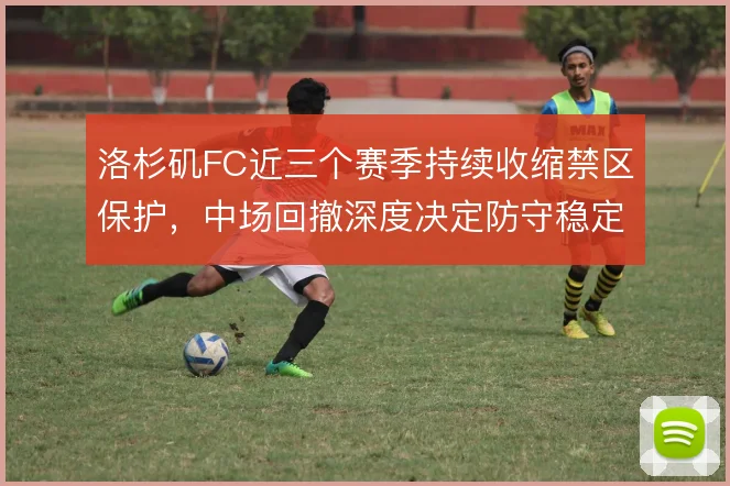 洛杉矶FC近三个赛季持续收缩禁区保护，中场回撤深度决定防守稳定性