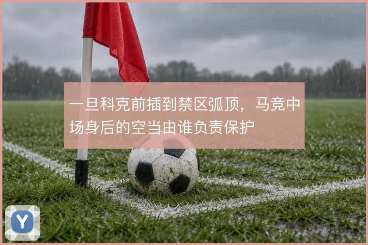 一旦科克前插到禁区弧顶，马竞中场身后的空当由谁负责保护