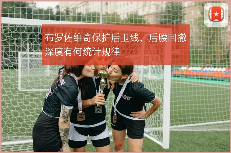 布罗佐维奇保护后卫线，后腰回撤深度有何统计规律