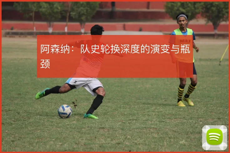阿森纳：队史轮换深度的演变与瓶颈
