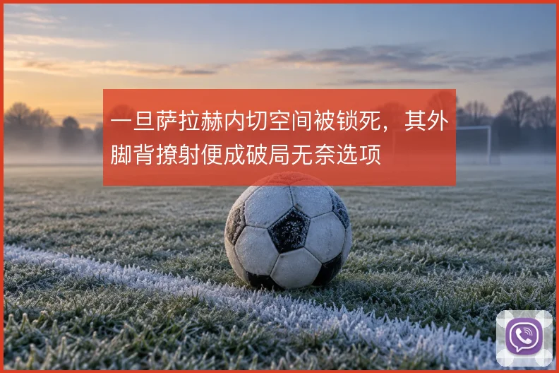 一旦萨拉赫内切空间被锁死，其外脚背撩射便成破局无奈选项