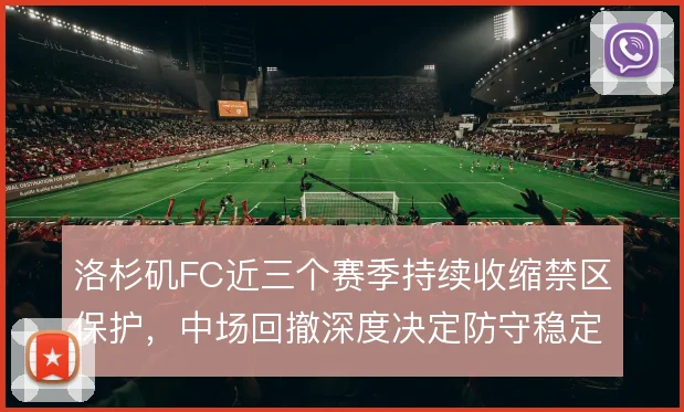 洛杉矶FC近三个赛季持续收缩禁区保护，中场回撤深度决定防守稳定性