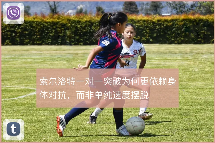 索尔洛特一对一突破为何更依赖身体对抗，而非单纯速度摆脱