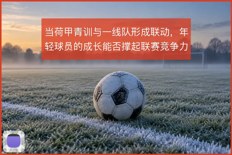 当荷甲青训与一线队形成联动，年轻球员的成长能否撑起联赛竞争力