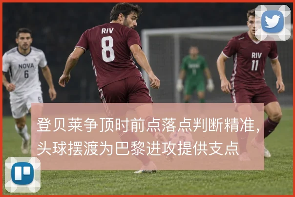 登贝莱争顶时前点落点判断精准，头球摆渡为巴黎进攻提供支点